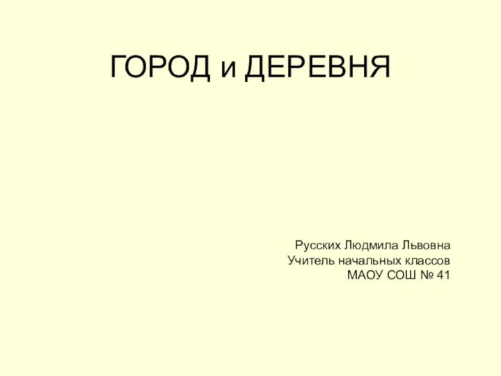 ГОРОД и ДЕРЕВНЯРусских Людмила ЛьвовнаУчитель начальных классов МАОУ СОШ № 41