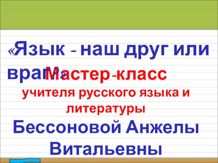 Мастер-класс учителя русского языка и литературы Бессоновой Анжелы Витальевны«Язык - наш друг или враг?»