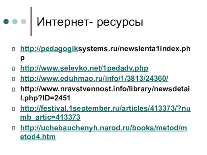 Интернет- ресурсыhttp://pedagogiksystems.ru/newslenta1index.phphttp://www.selevko.net/1pedadv.phphttp://www.eduhmao.ru/info/1/3813/24360/http://www.nravstvennost.info/library/newsdetail.php?ID=2451http://festival.1september.ru/articles/413373/?numb_artic=413373http://uchebauchenyh.narod.ru/books/metod/metod4.htm