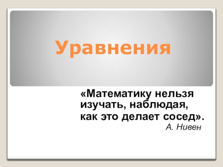 Уравнения«Математику нельзя изучать, наблюдая, как это делает сосед».