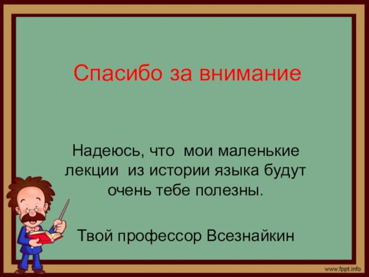 Спасибо за вниманиеНадеюсь, что мои маленькие лекции из истории языка будут очень тебе полезны.Твой профессор Всезнайкин