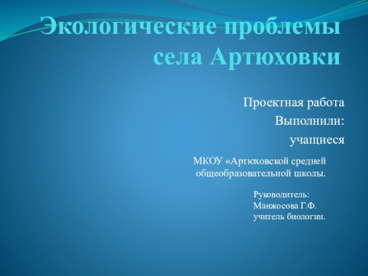 Экологические проблемы села АртюховкиПроектная работа Выполнили:учащиесяМКОУ «Артюховской средней общеобразовательной школы.Руководитель:Манжосова Г.Ф.учитель биологии.