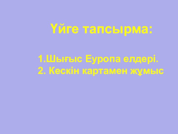 Үйге тапсырма:1.Шығыс Еуропа елдері.2. Кескін картамен жұмыс