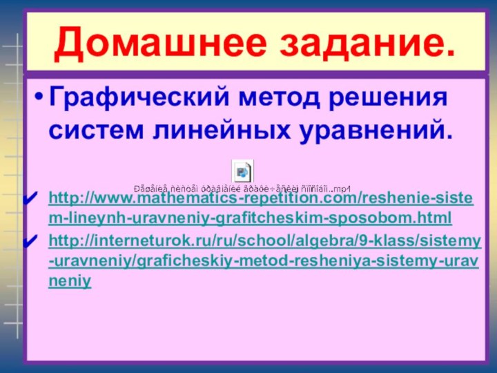 Домашнее задание.Графический метод решения систем линейных уравнений.http://www.mathematics-repetition.com/reshenie-sistem-lineynh-uravneniy-grafitcheskim-sposobom.htmlhttp://interneturok.ru/ru/school/algebra/9-klass/sistemy-uravneniy/graficheskiy-metod-resheniya-sistemy-uravneniy