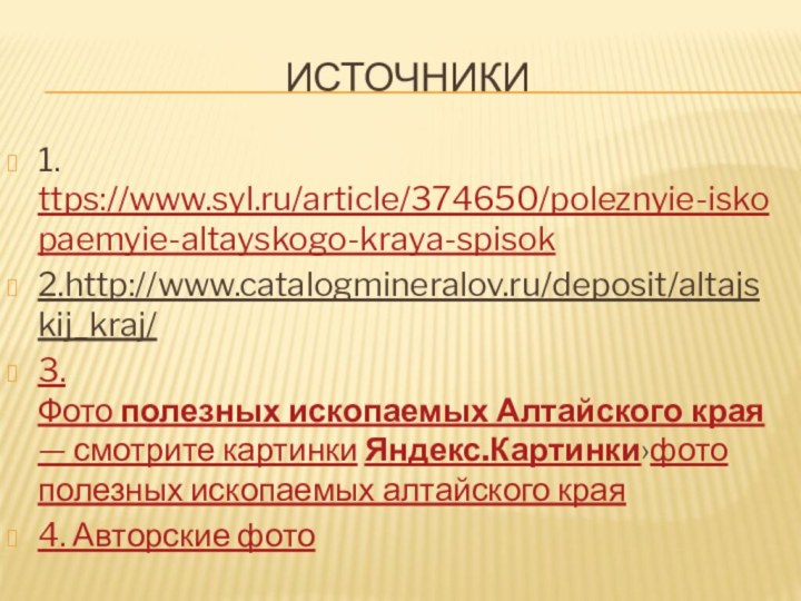 Источники 1. ttps://www.syl.ru/article/374650/poleznyie-iskopaemyie-altayskogo-kraya-spisok2.http://www.catalogmineralov.ru/deposit/altajskij_kraj/3. Фото полезных ископаемых Алтайского края — смотрите картинки Яндекс.Картинки›фото полезных ископаемых алтайского края4. Авторские фото