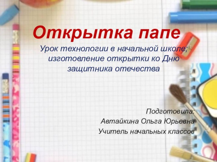 Открытка папеУрок технологии в начальной школе; изготовление открытки ко Дню защитника отечестваПодготовила:Автайкина