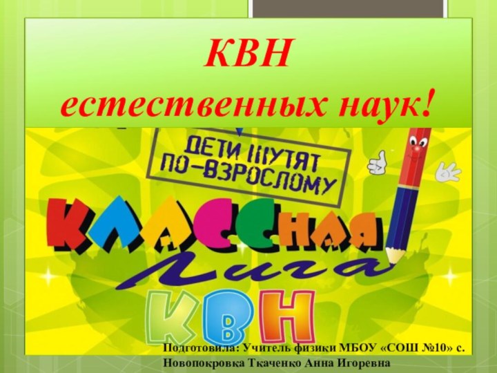 КВН естественных наук!Подготовила: Учитель физики МБОУ «СОШ №10» с.Новопокровка Ткаченко Анна Игоревна