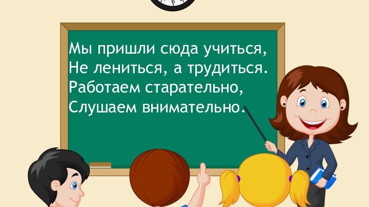 Мы пришли сюда учиться, Не лениться, а трудиться. Работаем старательно,Слушаем внимательно.