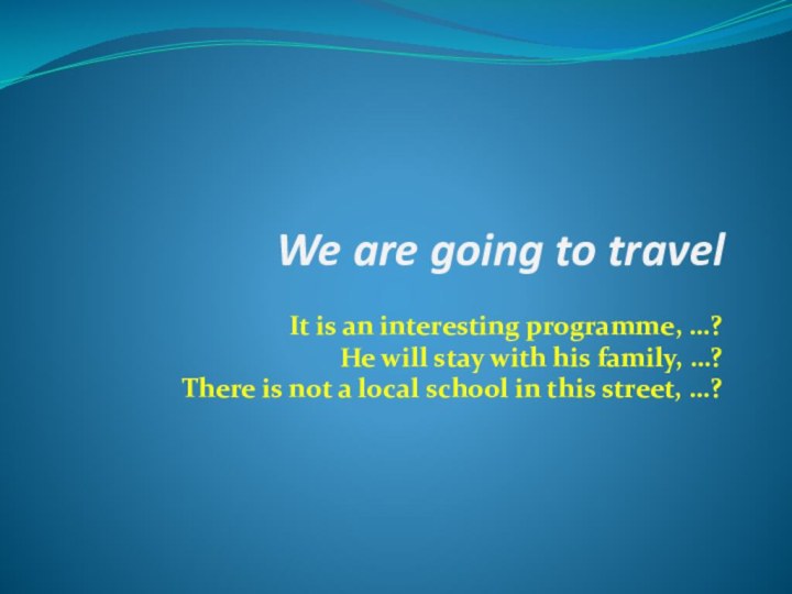 We are going to travelIt is an interesting programme, …?He will stay