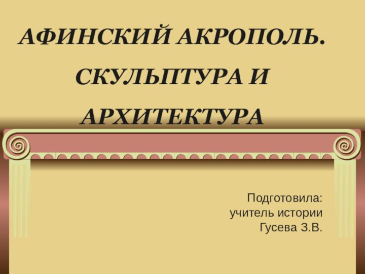 АФИНСКИЙ АКРОПОЛЬ. СКУЛЬПТУРА И АРХИТЕКТУРАПодготовила: учитель истории Гусева З.В.