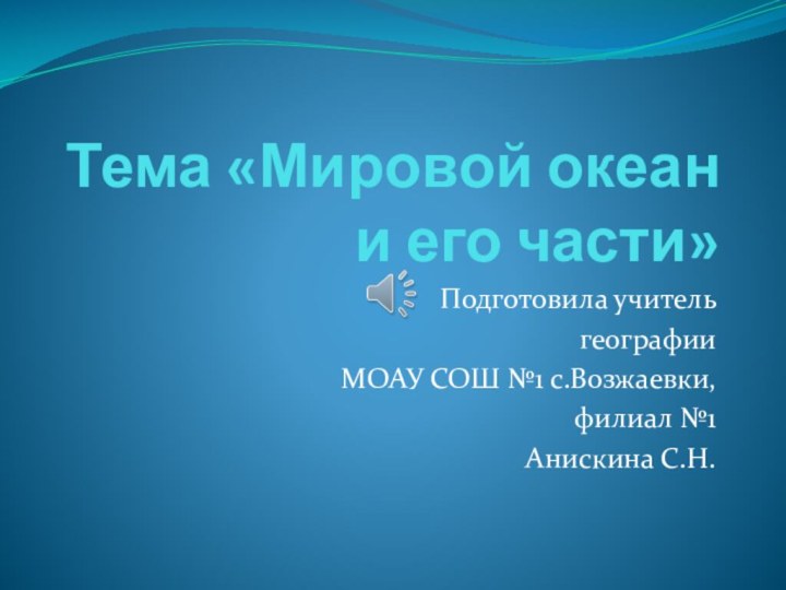 Тема «Мировой океан и его части»Подготовила учитель географии МОАУ СОШ №1 с.Возжаевки, филиал №1Анискина С.Н.