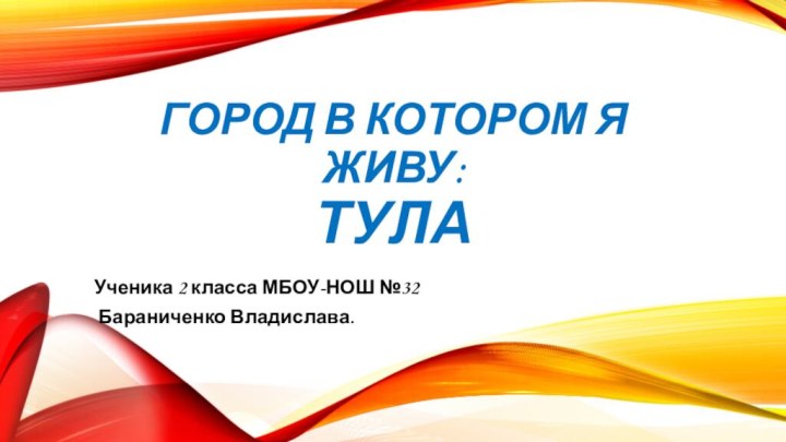 Город в котором я живу: ТУЛАУченика 2 класса МБОУ-НОШ №32 Бараниченко Владислава.