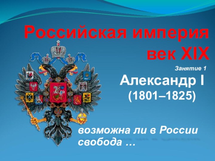 Российская империя век XIX возможна ли в РоссииЗанятие 1(1801–1825)Александр Iсвобода …