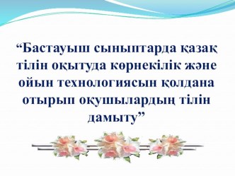 Презентация “Бастауыш сыныптарда қазақ тілін оқытуда көрнекілік және ойын технологиясын қолдана отырып оқушылардың тілін дамыту”