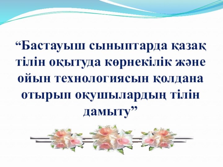 “Бастауыш сыныптарда қазақ тілін оқытуда көрнекілік және ойын технологиясын қолдана отырып оқушылардың тілін дамыту”