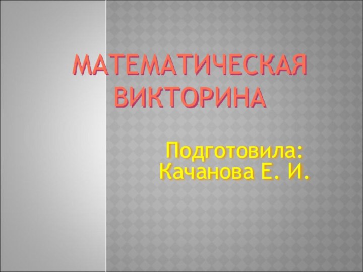 МАТЕМАТИЧЕСКАЯ         ВИКТОРИНА Подготовила: Качанова Е. И.