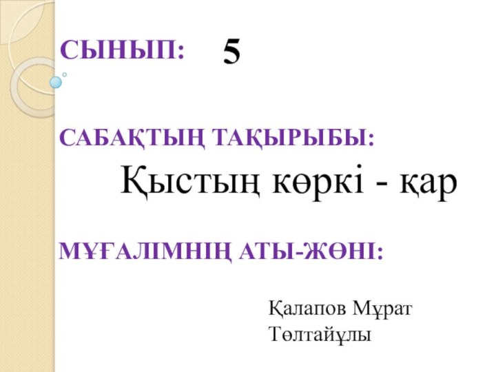 Сынып: 5 Сабақтың тақырыбы: Мұғалімнің аты-жөні:Қыстың көркі - қарҚалапов Мұрат Төлтайұлы