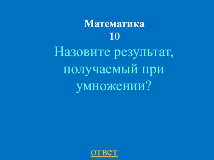 Математика 10ответНазовите результат, получаемый при умножении?