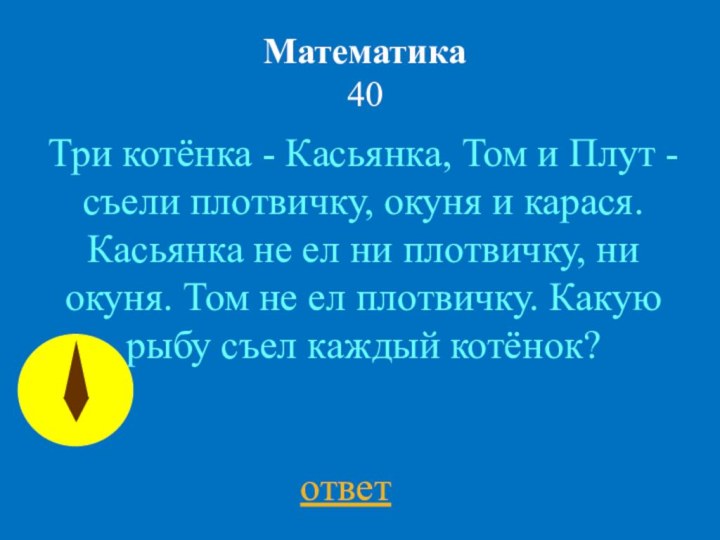 Математика 40ответТри котёнка - Касьянка, Том и Плут -съели плотвичку, окуня и