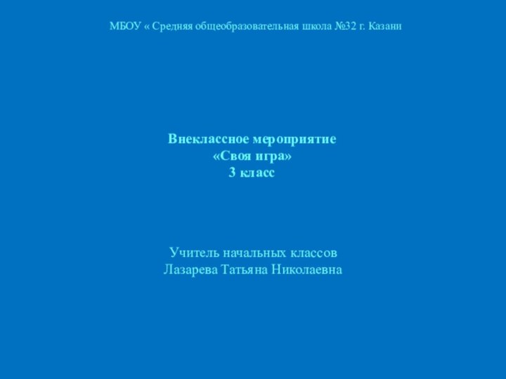 Внеклассное мероприятие«Своя игра»3 классМБОУ « Средняя общеобразовательная школа №32 г. КазаниУчитель начальных классовЛазарева Татьяна Николаевна