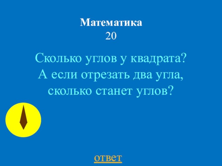 Математика 20Сколько углов у квадрата?  А если отрезать два угла, сколько станет углов? ответ