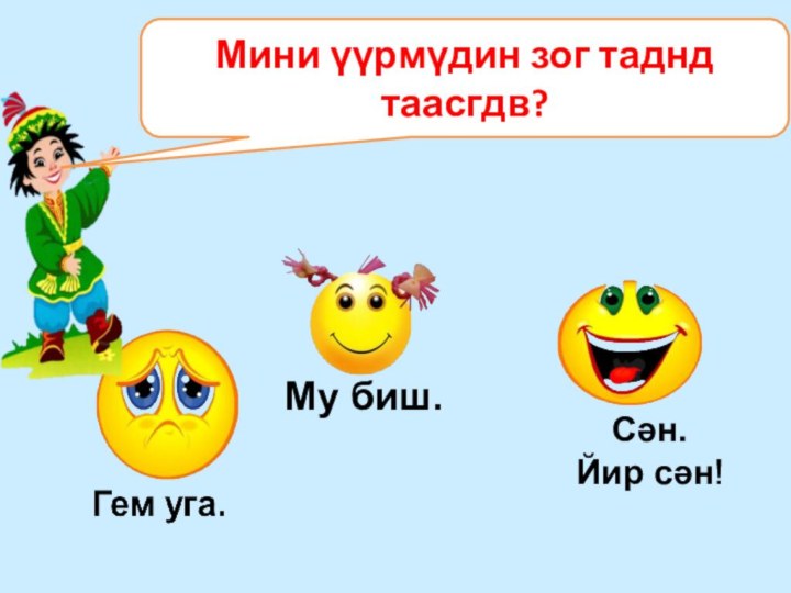 Му биш.Сән. Йир сән!Мини үүрмүдин зог таднд таасгдв?