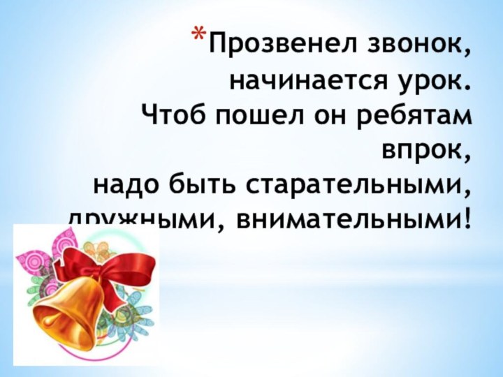 Прозвенел звонок, начинается урок. Чтоб пошел он ребятам впрок, надо быть старательными, дружными, внимательными!