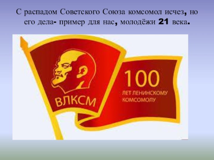 С распадом Советского Союза комсомол исчез, но его дела- пример для нас,