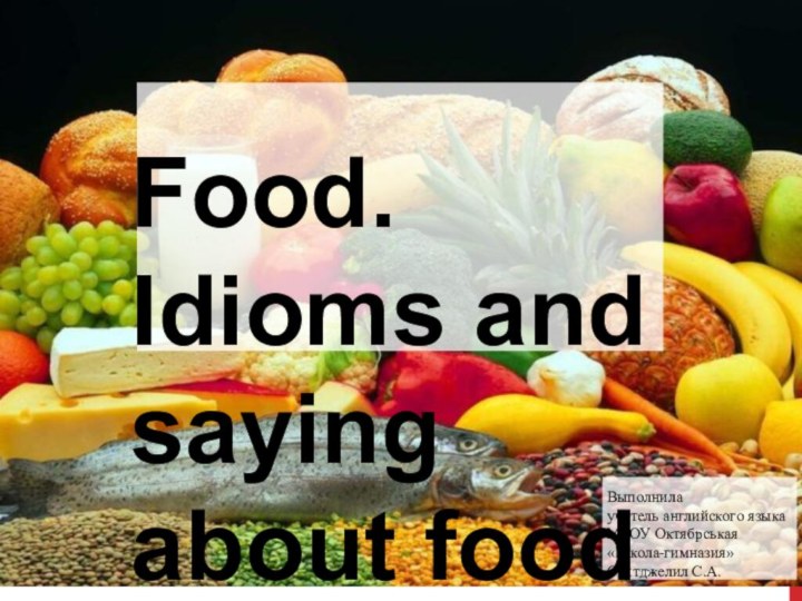 Food. Idioms and saying about foodВыполнила учитель английского языкаМБОУ Октябрськая «Школа-гимназия»Сеитджелил С.А.