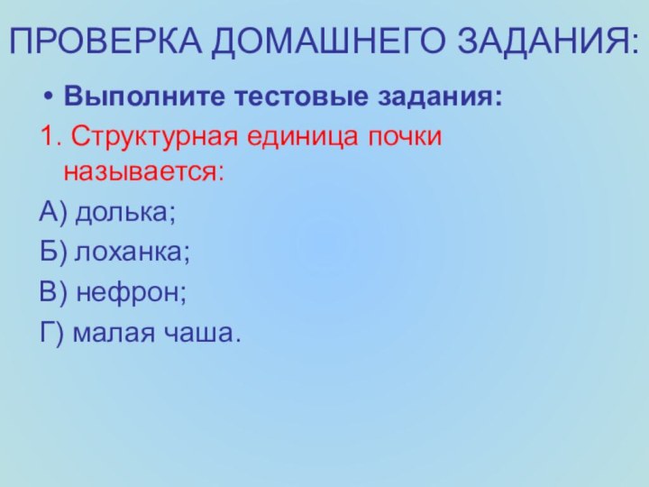 ПРОВЕРКА ДОМАШНЕГО ЗАДАНИЯ:Выполните тестовые задания:1. Структурная единица почки называется:А) долька;Б) лоханка;В) нефрон;Г) малая чаша.