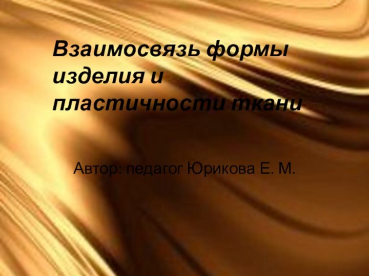 Взаимосвязь формы изделия и пластичности ткани Автор: педагог Юрикова Е. М.