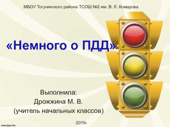 Выполнила: Дрожжина М. В.(учитель начальных классов)«Немного о ПДД»МБОУ Тогучинского района ТСОШ №2 им. В. Л. Комарова2015г.