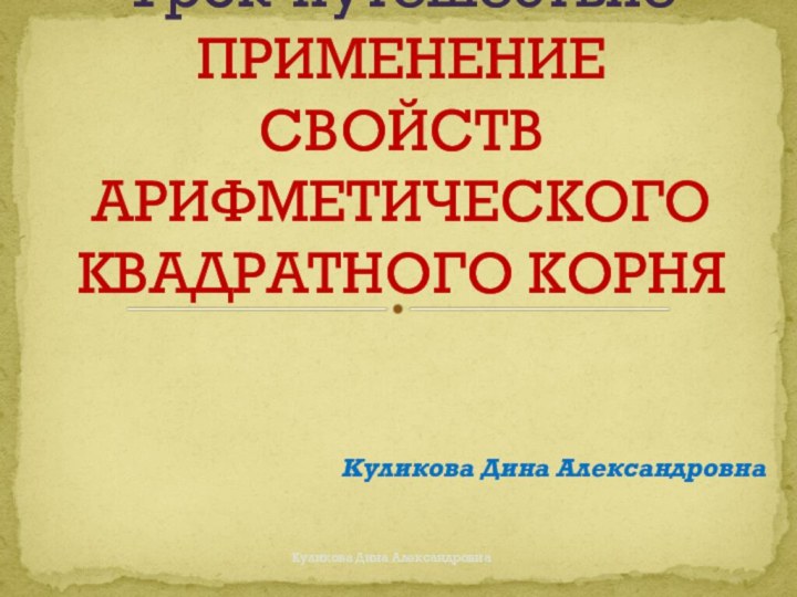 Куликова Дина Александровна Урок-путешествие  ПРИМЕНЕНИЕ СВОЙСТВ АРИФМЕТИЧЕСКОГО КВАДРАТНОГО КОРНЯКуликова Дина Александровна