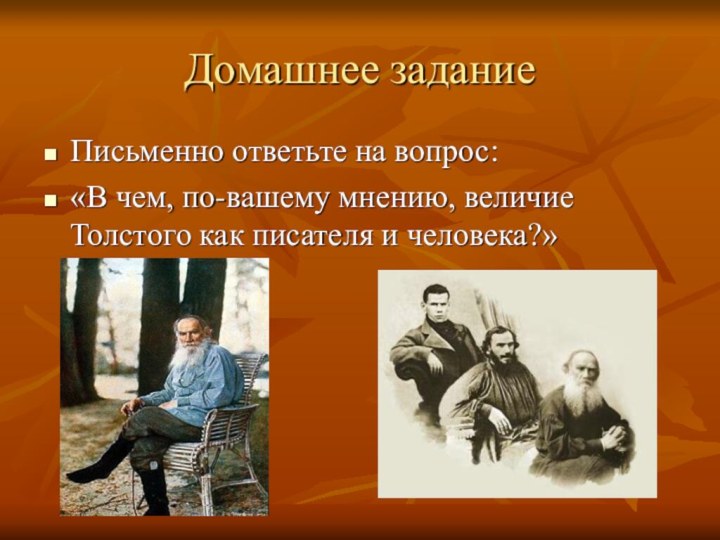 Домашнее заданиеПисьменно ответьте на вопрос: «В чем, по-вашему мнению, величие Толстого как писателя и человека?»