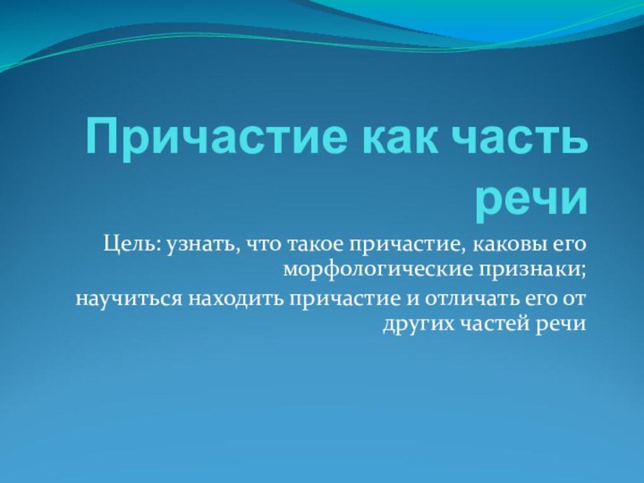 Причастие как часть речиЦель: узнать, что такое причастие, каковы его морфологические признаки;научиться