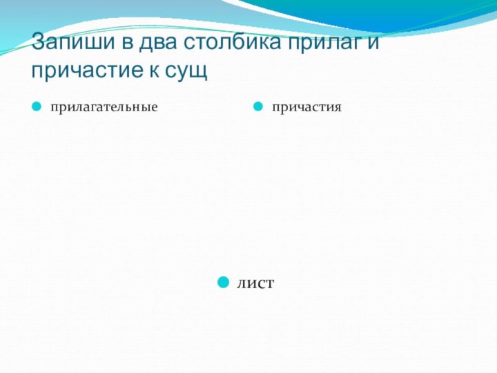 Запиши в два столбика прилаг и причастие к сущприлагательныепричастиялист