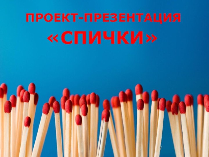 «СПИЧКИ»  ПРОЕКТ-ПРЕЗЕНТАЦИЯ