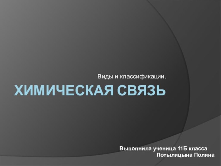 Химическая связьВиды и классификации. Выполнила ученица 11Б классаПотылицына Полина