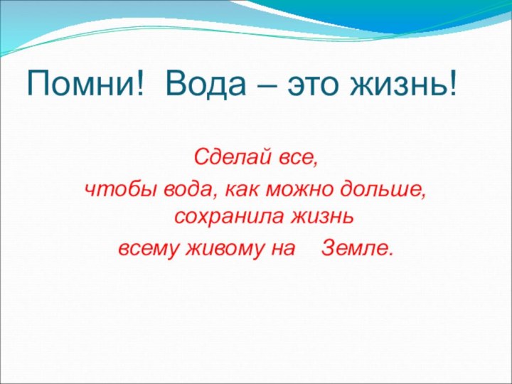 Помни! Вода – это жизнь!Сделай все, чтобы вода, как можно дольше, сохранила