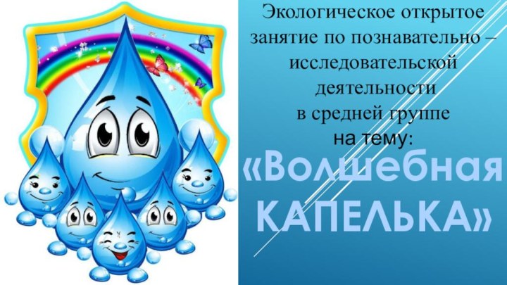 Экологическое открытое занятие по познавательно – исследовательской деятельности в средней группена тему:«Волшебная КАПЕЛЬКА»