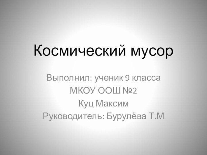 Космический мусорВыполнил: ученик 9 классаМКОУ ООШ №2Куц МаксимРуководитель: Бурулёва Т.М