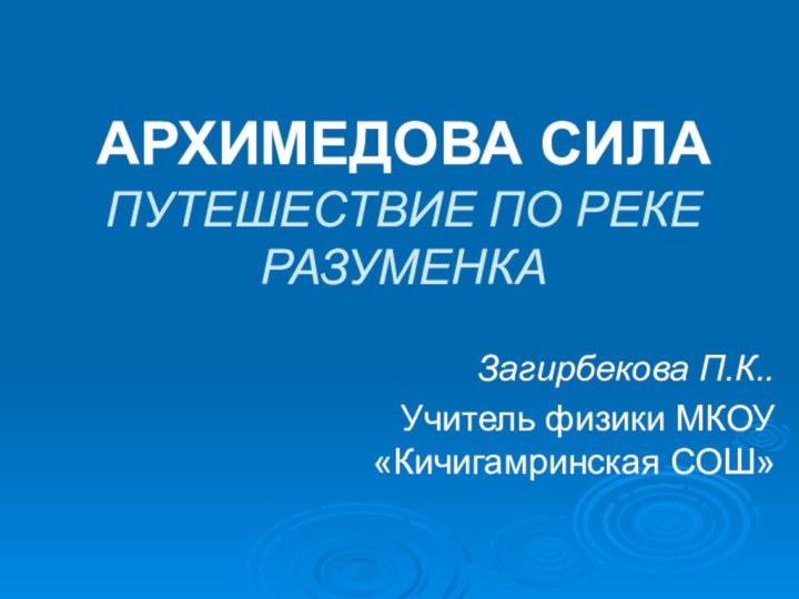 АРХИМЕДОВА СИЛА ПУТЕШЕСТВИЕ ПО РЕКЕ РАЗУМЕНКАЗагирбекова П.К..Учитель физики МКОУ «Кичигамринская СОШ»