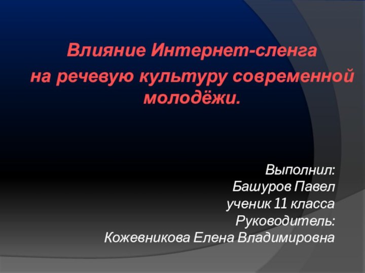 Выполнил: Башуров Павел ученик 11 класса Руководитель: Кожевникова Елена Владимировна Влияние Интернет-сленга