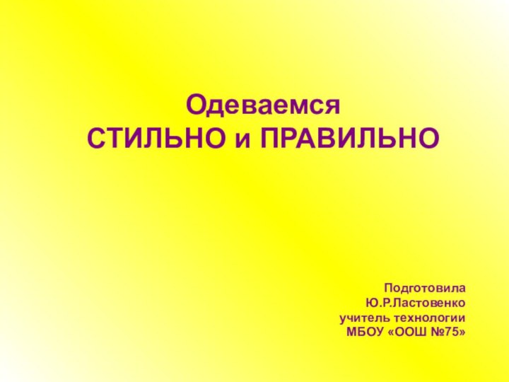 Одеваемся СТИЛЬНО и ПРАВИЛЬНОПодготовилаЮ.Р.Ластовенкоучитель технологии МБОУ «ООШ №75»