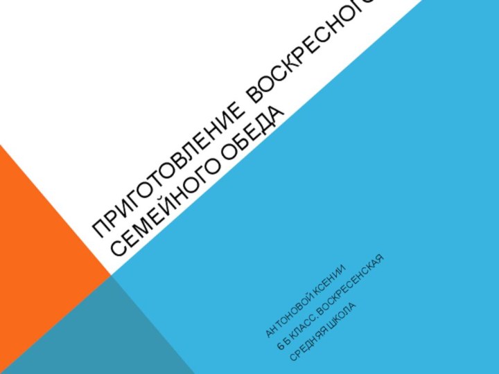 Приготовление воскресного семейного обедаАнтоновой Ксении6 б класс. ВОскрЕсенская Средняя школа