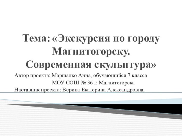 Тема: «Экскурсия по городу Магнитогорску.  Современная скульптура»Автор проекта: Маршалко Анна, обучающийся