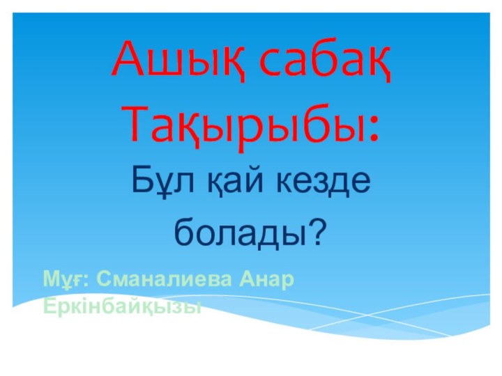 Ашық сабақ Тақырыбы:Бұл қай кезде болады?Мұғ: Сманалиева Анар Еркінбайқызы