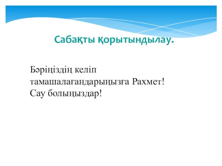 Сабақты қорытындылау.Бәріңіздің келіп тамашалағандарыңызға Рахмет!Сау болыңыздар!