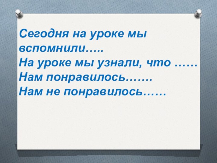 Сегодня на уроке мы вспомнили….. На уроке мы узнали, что …… Нам понравилось……. Нам не понравилось……