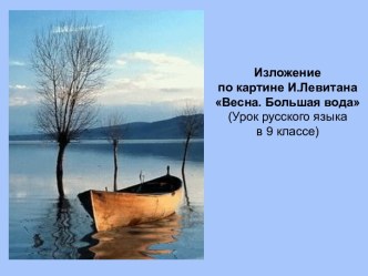 Презентация по русскому языку Изложение по картине И.Левитана Весна.Большая вода (9 класс)